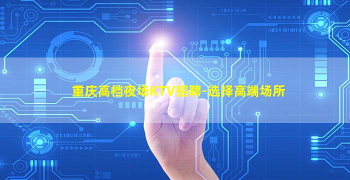 重庆高档夜场KTV招聘-选择高端场所