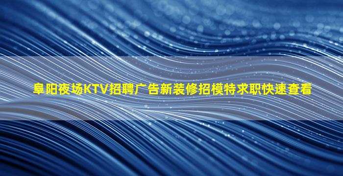 阜阳夜场KTV招聘广告新装修招模特求职快速查看